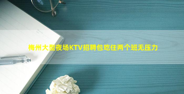梅州大型夜场KTV招聘包吃住两个班无压力
